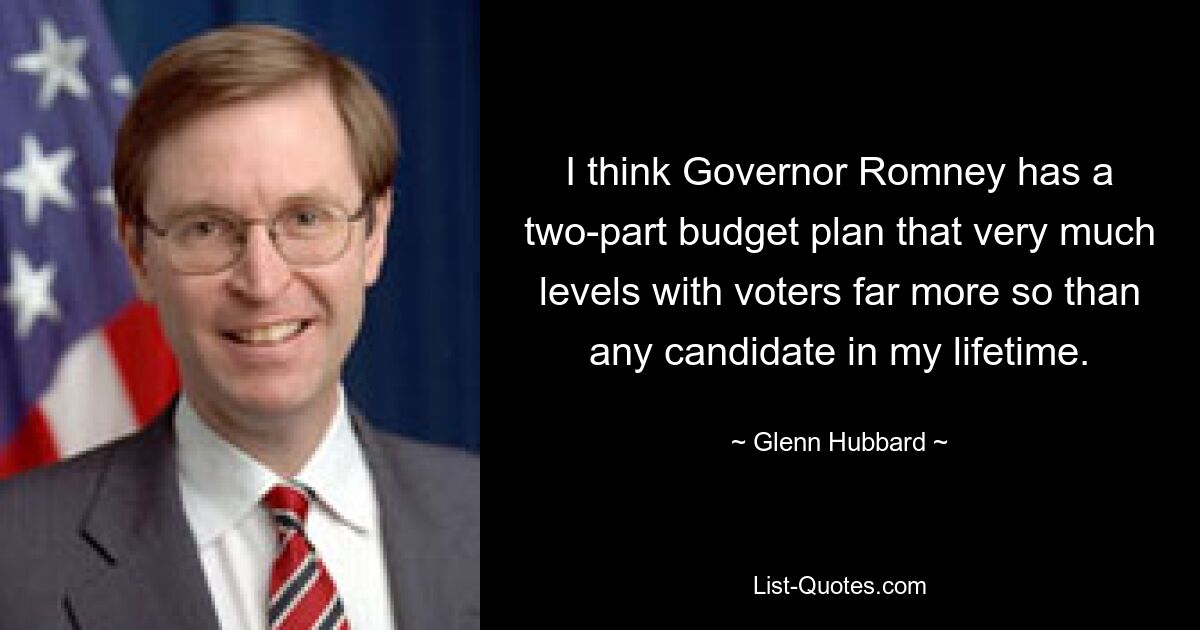 I think Governor Romney has a two-part budget plan that very much levels with voters far more so than any candidate in my lifetime. — © Glenn Hubbard