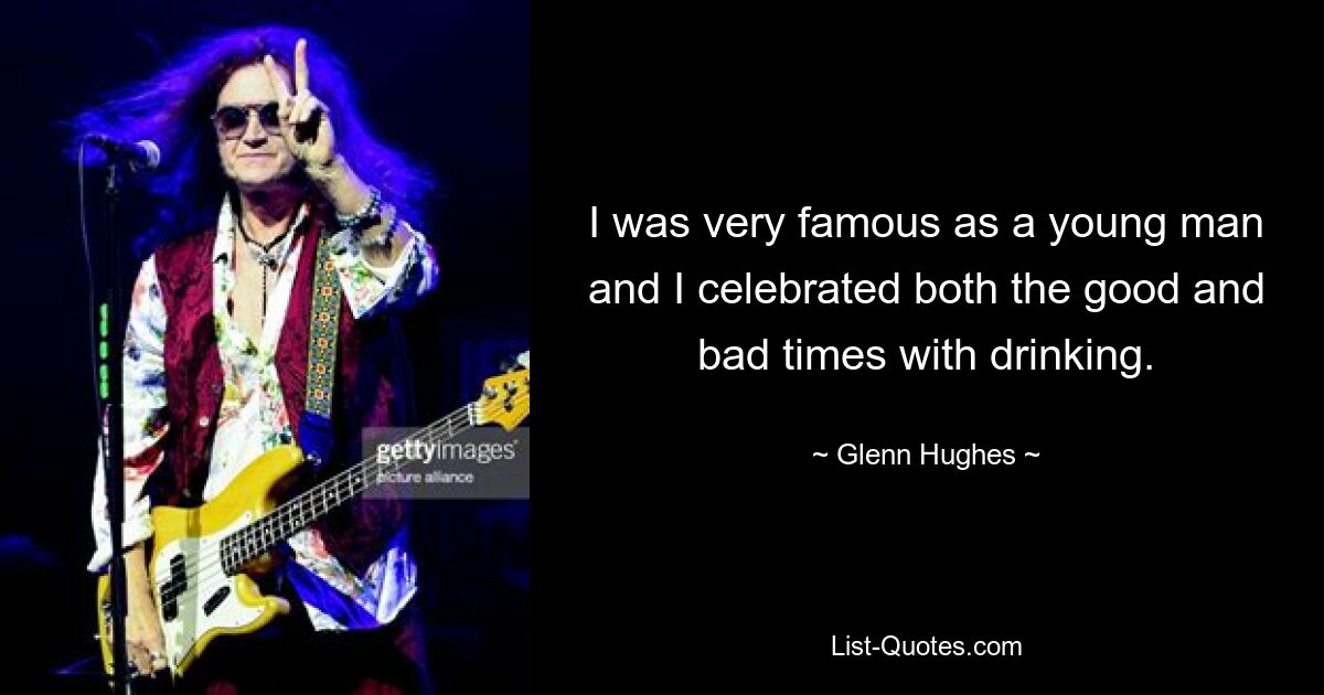 I was very famous as a young man and I celebrated both the good and bad times with drinking. — © Glenn Hughes