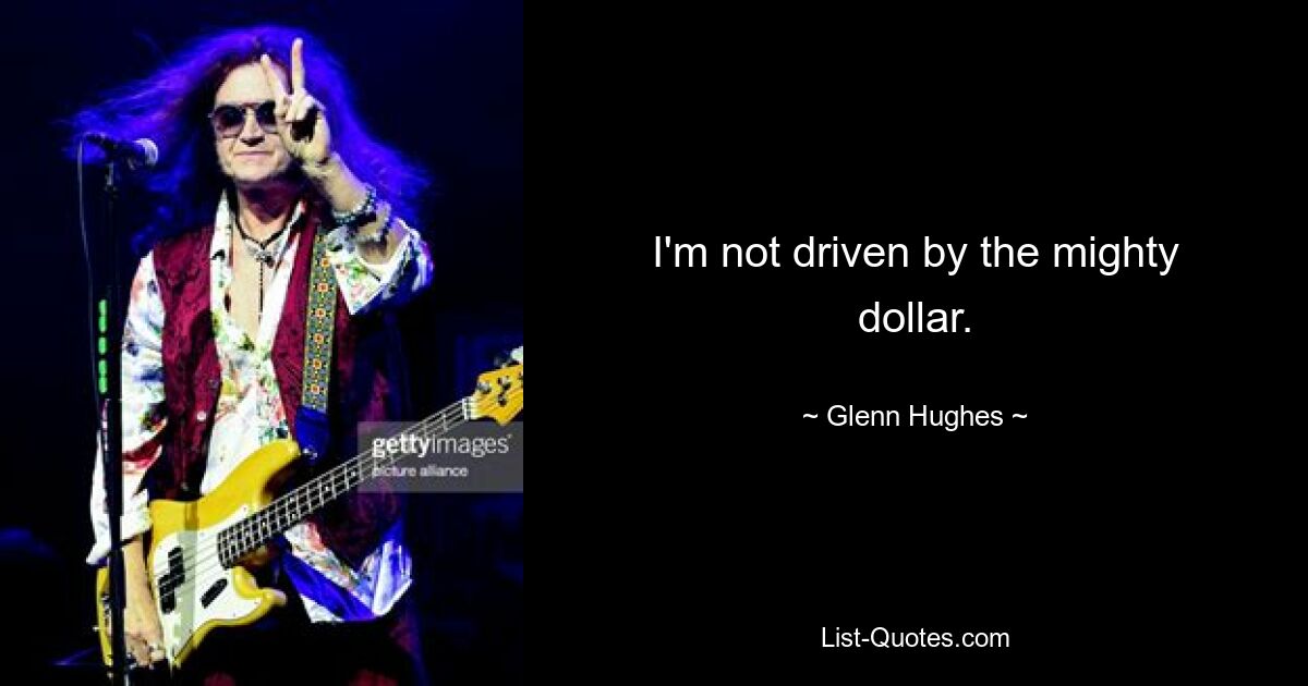 I'm not driven by the mighty dollar. — © Glenn Hughes