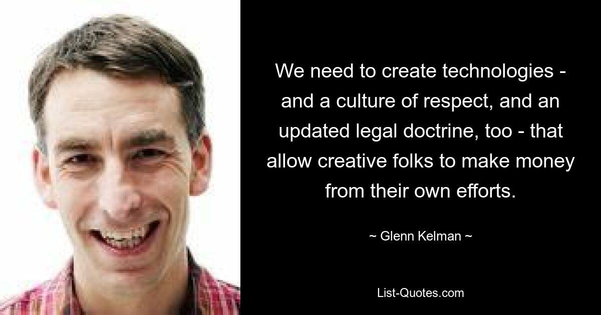 We need to create technologies - and a culture of respect, and an updated legal doctrine, too - that allow creative folks to make money from their own efforts. — © Glenn Kelman