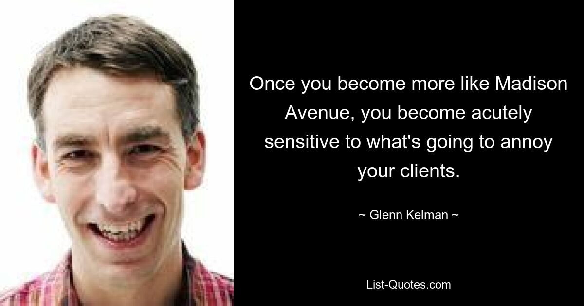 Once you become more like Madison Avenue, you become acutely sensitive to what's going to annoy your clients. — © Glenn Kelman