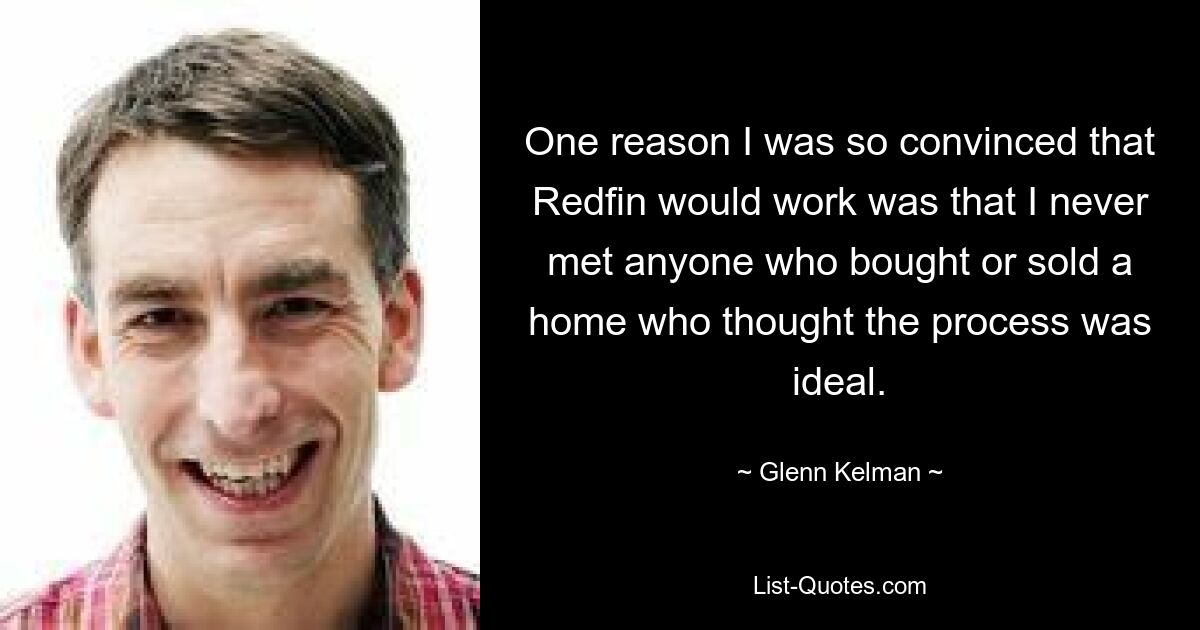 One reason I was so convinced that Redfin would work was that I never met anyone who bought or sold a home who thought the process was ideal. — © Glenn Kelman