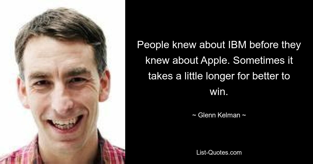 People knew about IBM before they knew about Apple. Sometimes it takes a little longer for better to win. — © Glenn Kelman