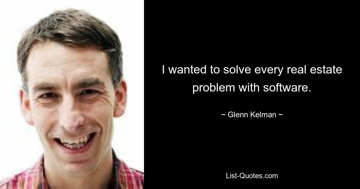 I wanted to solve every real estate problem with software. — © Glenn Kelman