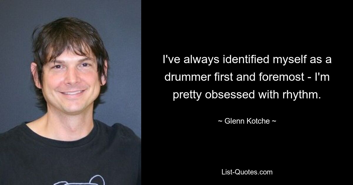 I've always identified myself as a drummer first and foremost - I'm pretty obsessed with rhythm. — © Glenn Kotche