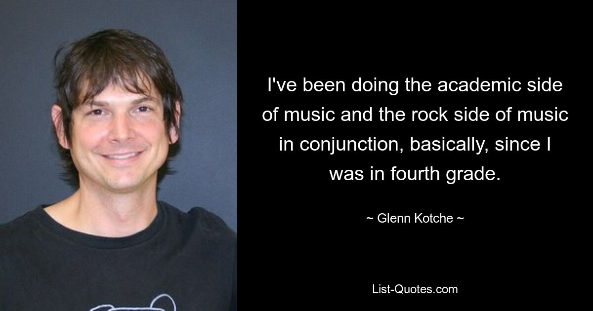 I've been doing the academic side of music and the rock side of music in conjunction, basically, since I was in fourth grade. — © Glenn Kotche