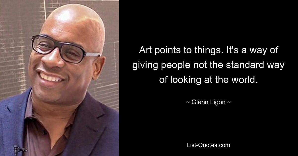 Art points to things. It's a way of giving people not the standard way of looking at the world. — © Glenn Ligon