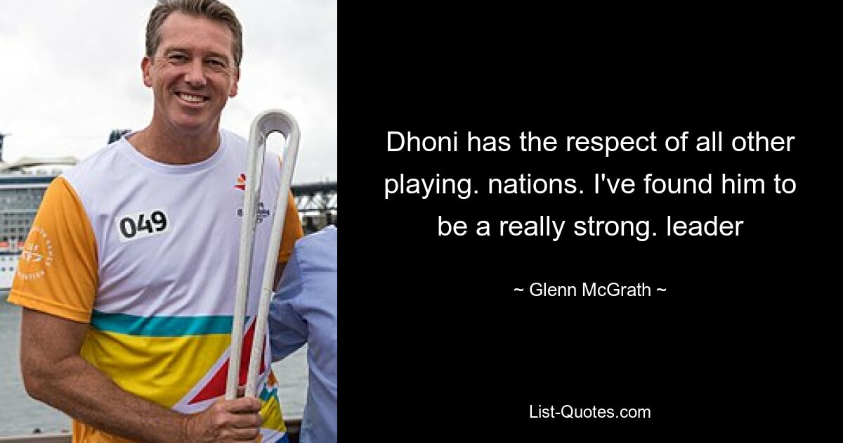 Dhoni has the respect of all other playing. nations. I've found him to be a really strong. leader — © Glenn McGrath