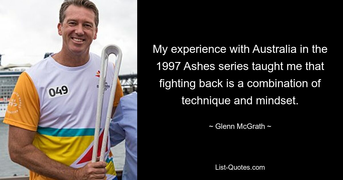 My experience with Australia in the 1997 Ashes series taught me that fighting back is a combination of technique and mindset. — © Glenn McGrath