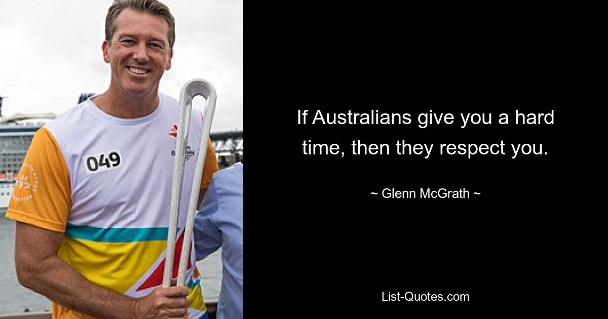 If Australians give you a hard time, then they respect you. — © Glenn McGrath