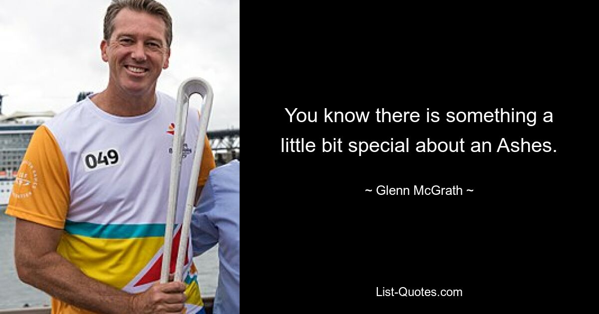 You know there is something a little bit special about an Ashes. — © Glenn McGrath