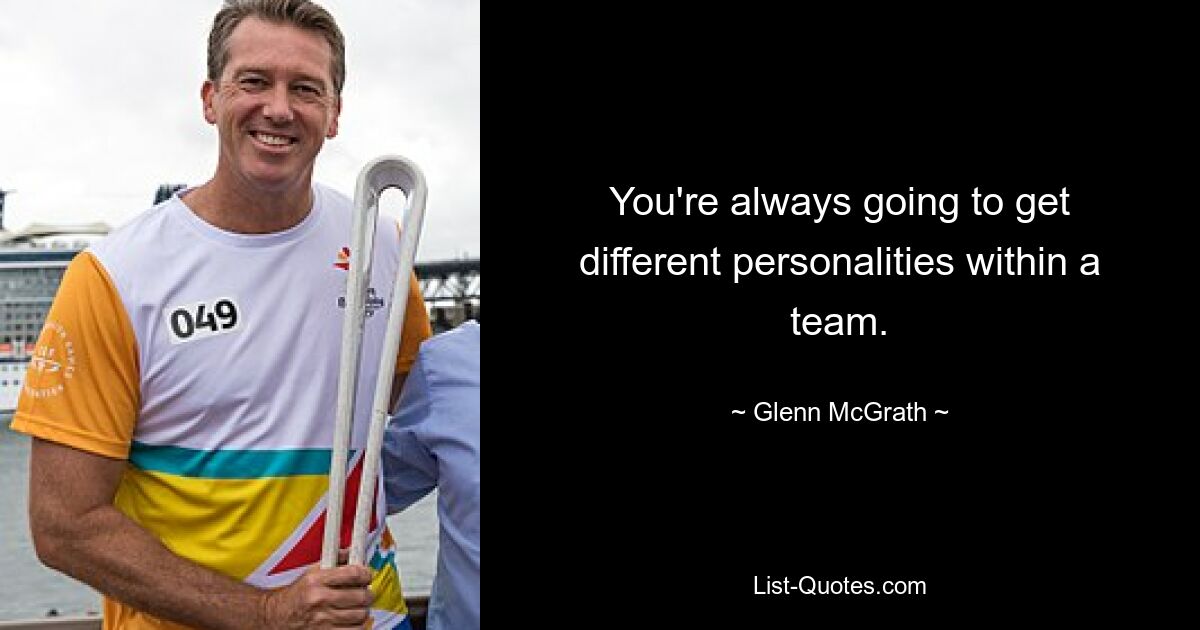 You're always going to get different personalities within a team. — © Glenn McGrath