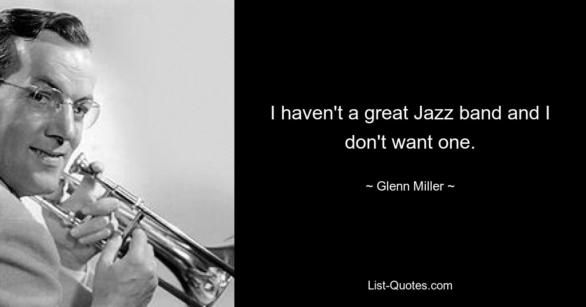 I haven't a great Jazz band and I don't want one. — © Glenn Miller