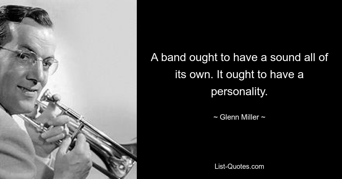 A band ought to have a sound all of its own. It ought to have a personality. — © Glenn Miller