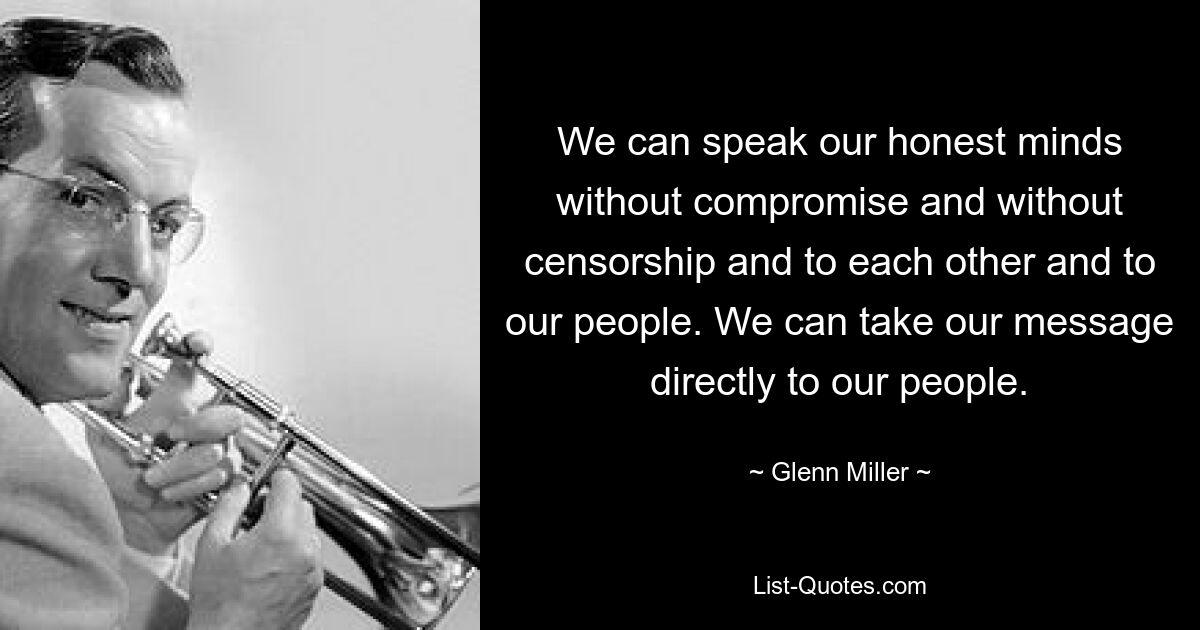 We can speak our honest minds without compromise and without censorship and to each other and to our people. We can take our message directly to our people. — © Glenn Miller