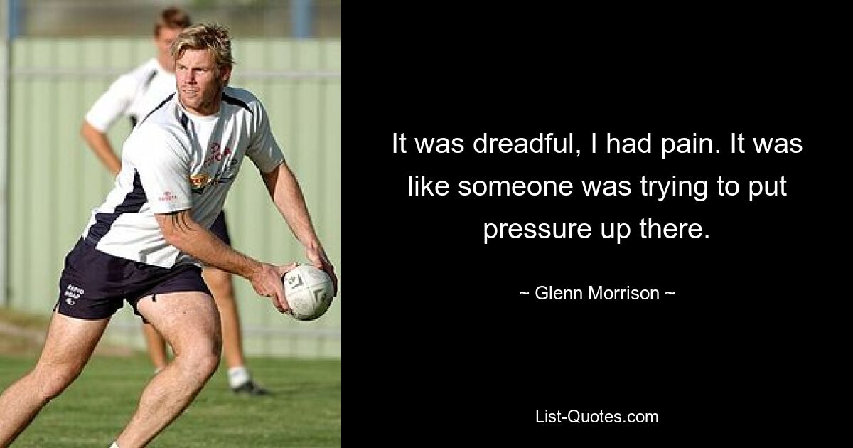 It was dreadful, I had pain. It was like someone was trying to put pressure up there. — © Glenn Morrison