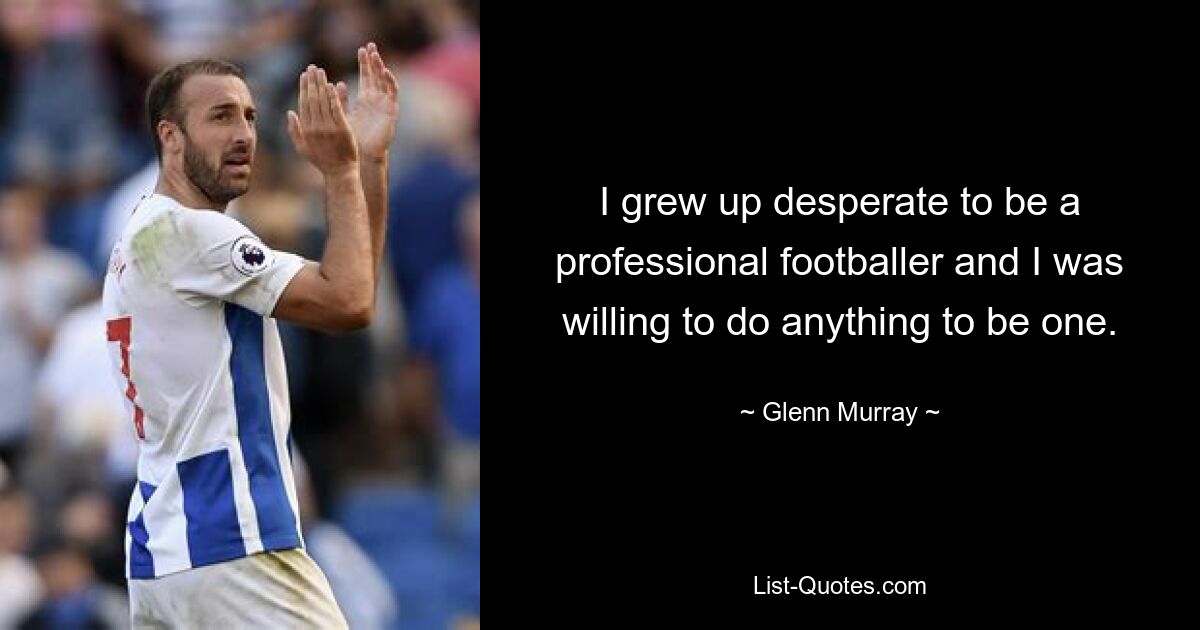 I grew up desperate to be a professional footballer and I was willing to do anything to be one. — © Glenn Murray