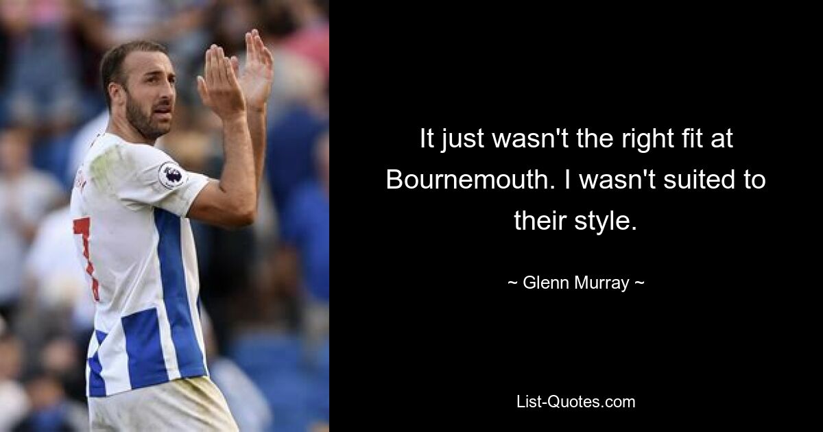 It just wasn't the right fit at Bournemouth. I wasn't suited to their style. — © Glenn Murray