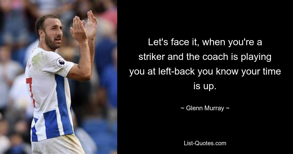 Let's face it, when you're a striker and the coach is playing you at left-back you know your time is up. — © Glenn Murray