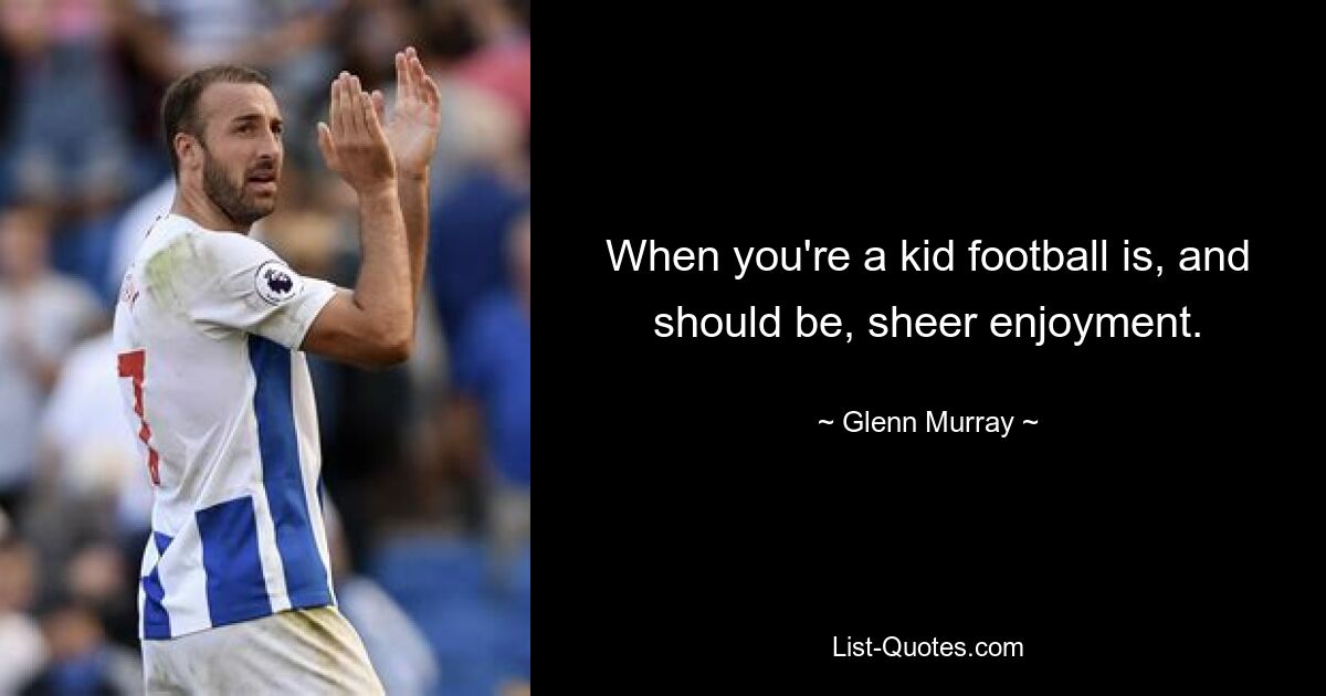 When you're a kid football is, and should be, sheer enjoyment. — © Glenn Murray