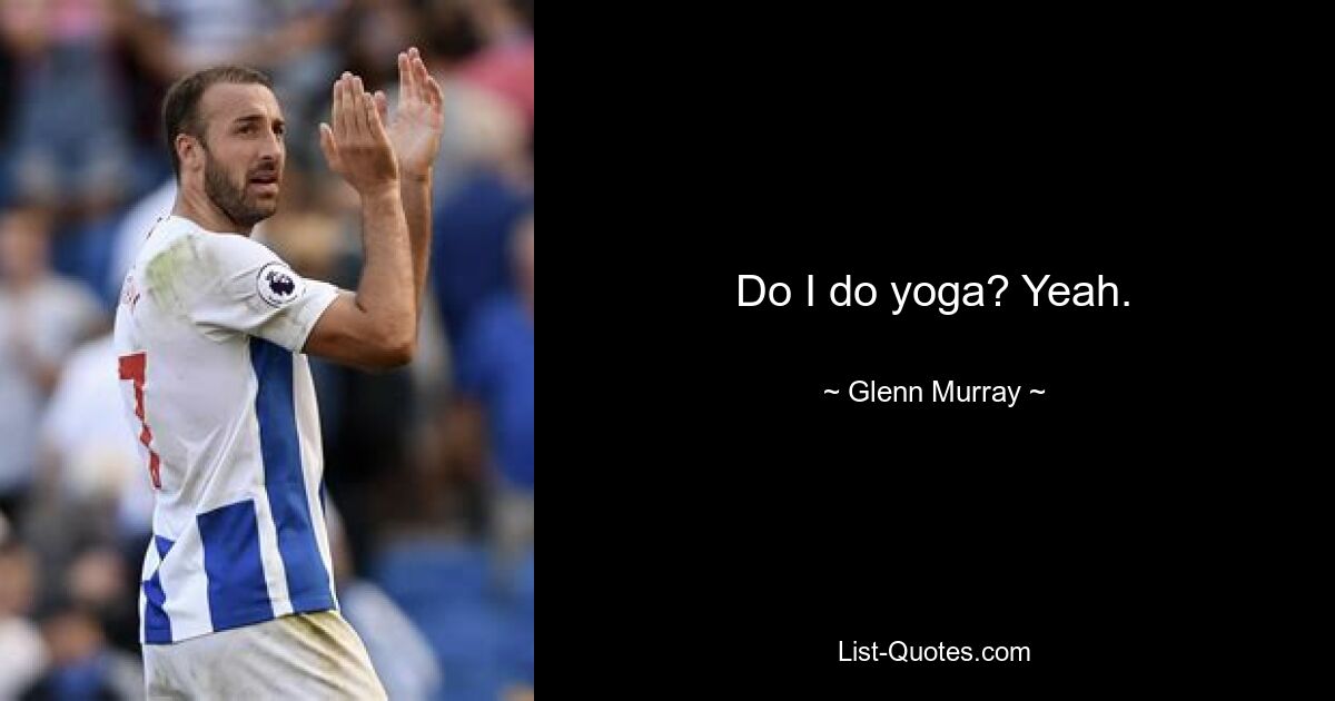 Do I do yoga? Yeah. — © Glenn Murray