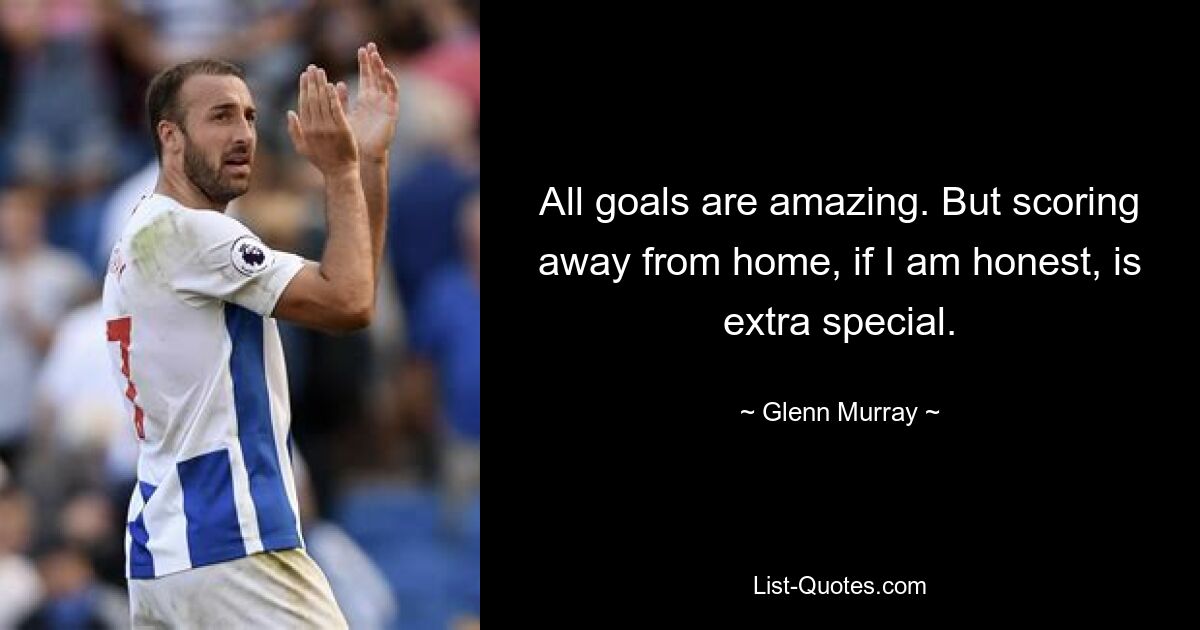 All goals are amazing. But scoring away from home, if I am honest, is extra special. — © Glenn Murray