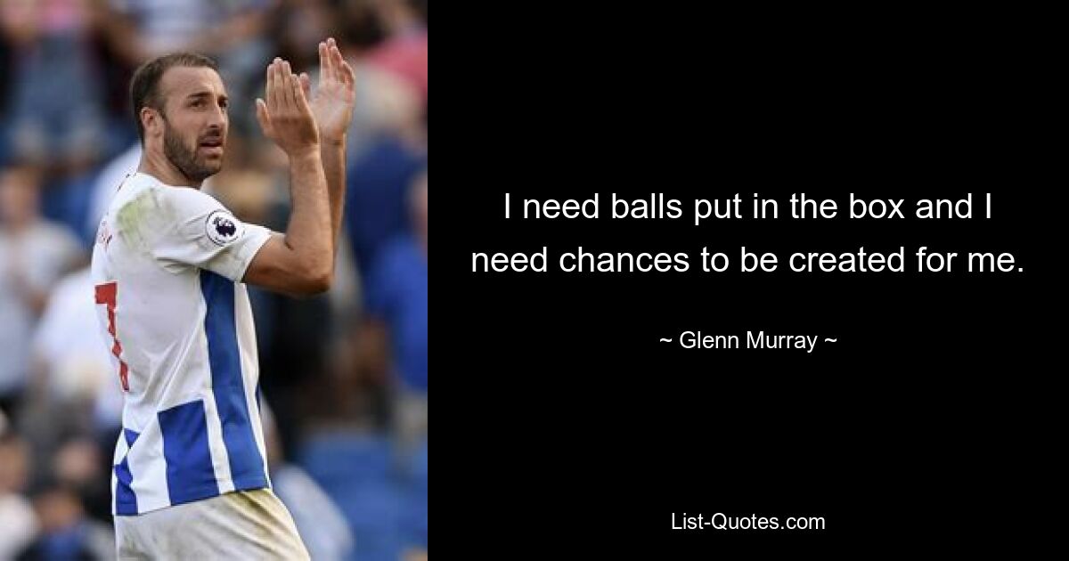 I need balls put in the box and I need chances to be created for me. — © Glenn Murray