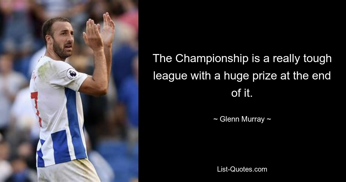 The Championship is a really tough league with a huge prize at the end of it. — © Glenn Murray