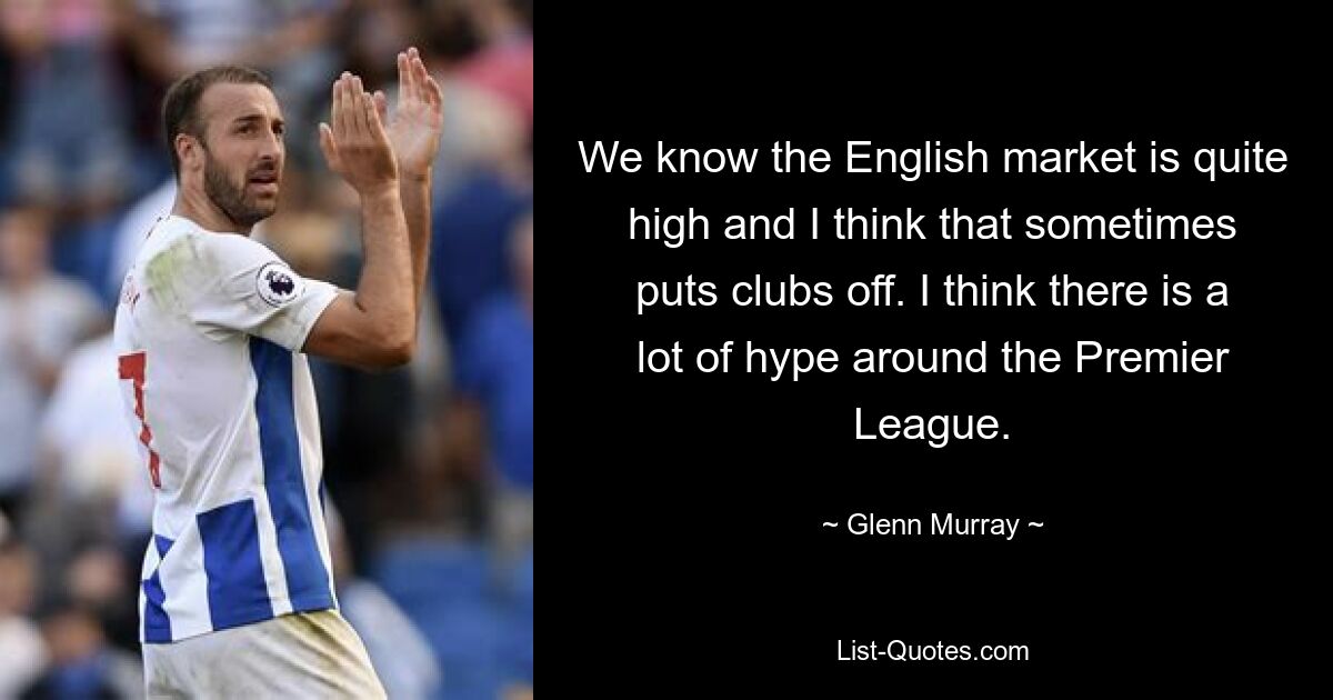 We know the English market is quite high and I think that sometimes puts clubs off. I think there is a lot of hype around the Premier League. — © Glenn Murray