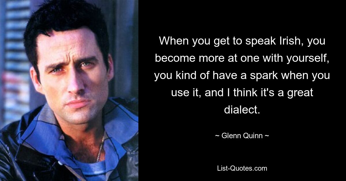 When you get to speak Irish, you become more at one with yourself, you kind of have a spark when you use it, and I think it's a great dialect. — © Glenn Quinn