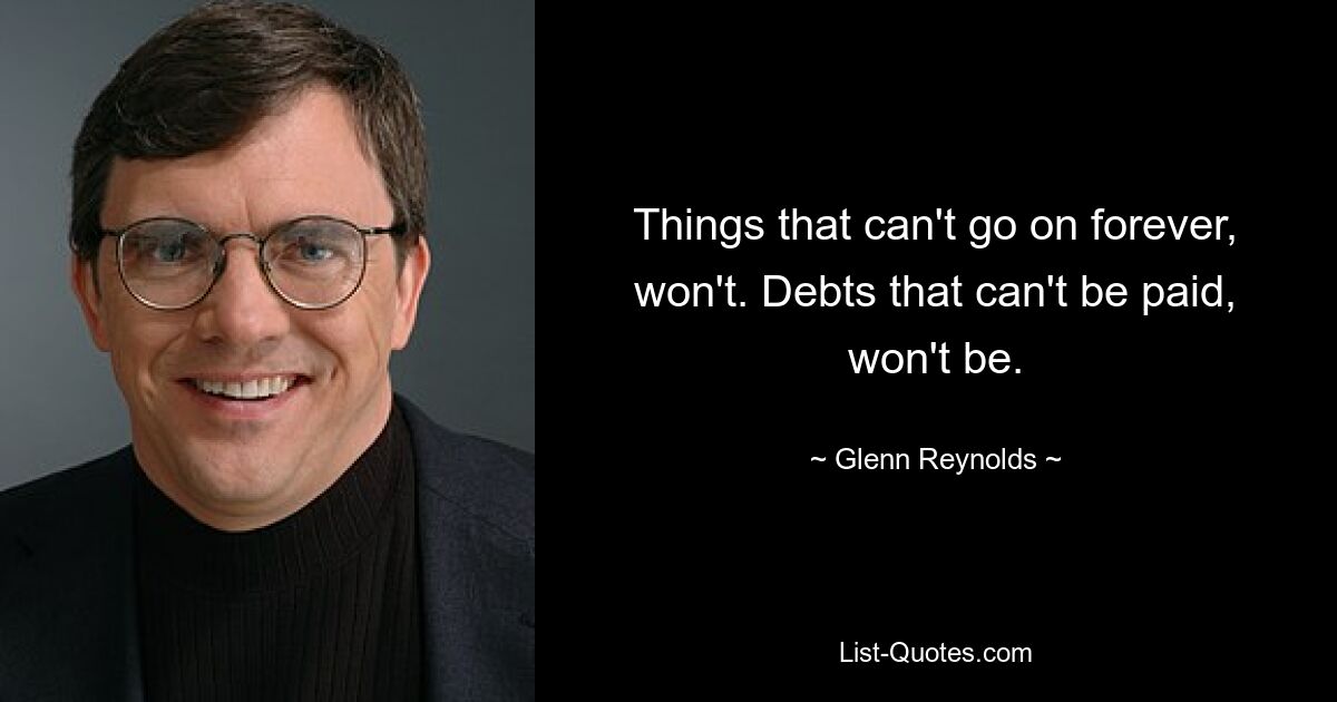 Things that can't go on forever, won't. Debts that can't be paid, won't be. — © Glenn Reynolds