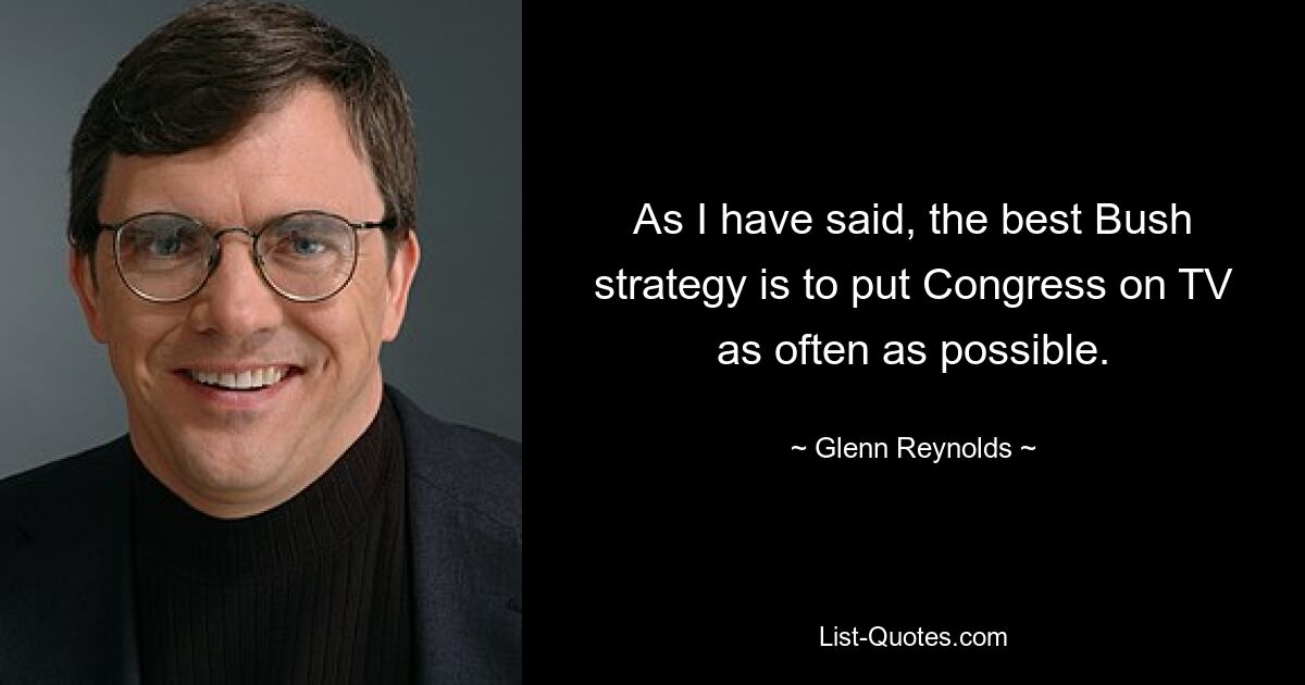 As I have said, the best Bush strategy is to put Congress on TV as often as possible. — © Glenn Reynolds