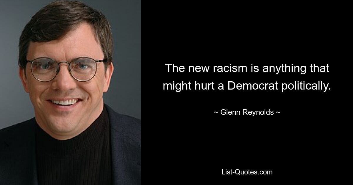 The new racism is anything that might hurt a Democrat politically. — © Glenn Reynolds