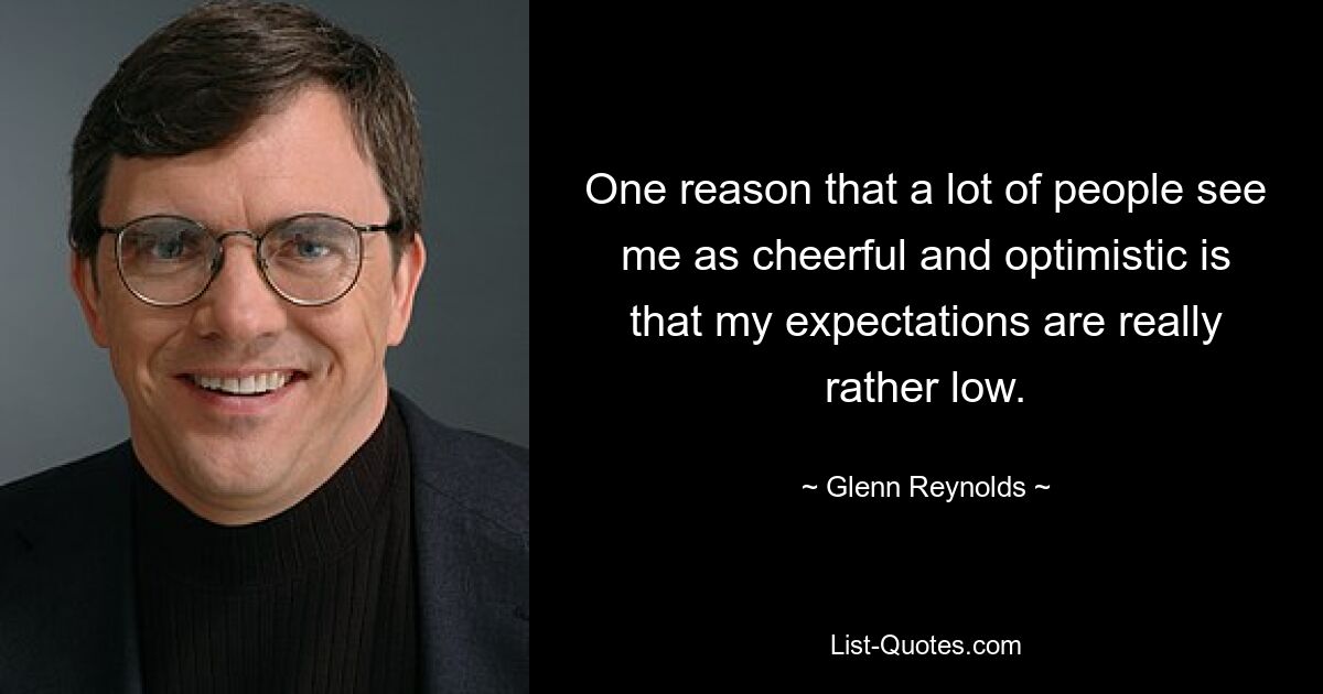 One reason that a lot of people see me as cheerful and optimistic is that my expectations are really rather low. — © Glenn Reynolds