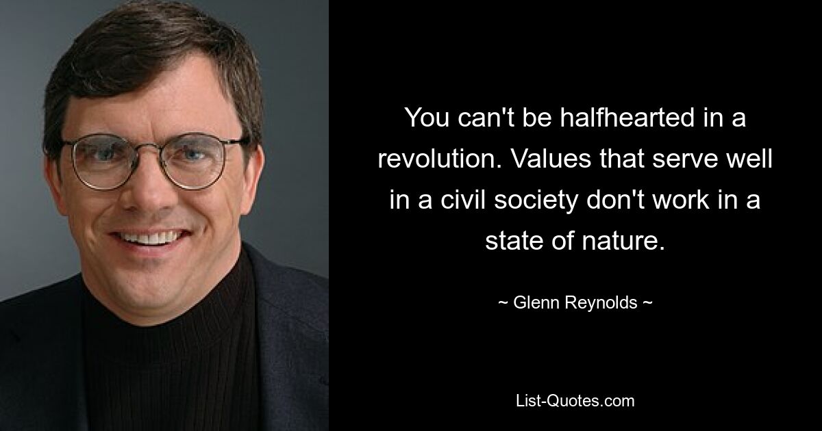 You can't be halfhearted in a revolution. Values that serve well in a civil society don't work in a state of nature. — © Glenn Reynolds