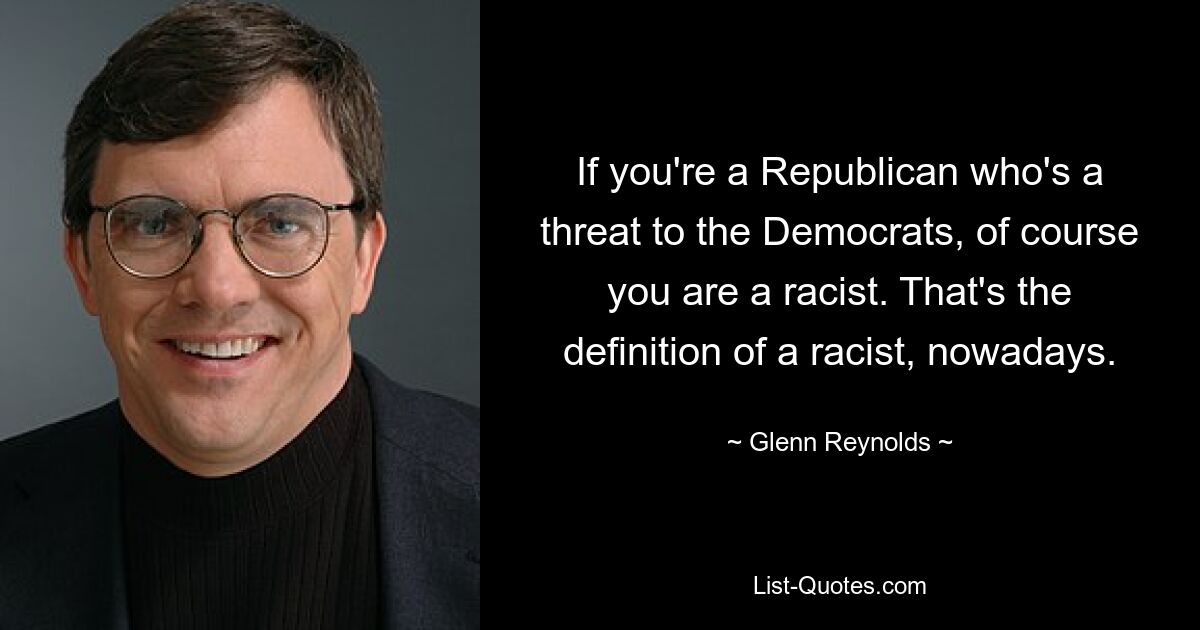 If you're a Republican who's a threat to the Democrats, of course you are a racist. That's the definition of a racist, nowadays. — © Glenn Reynolds