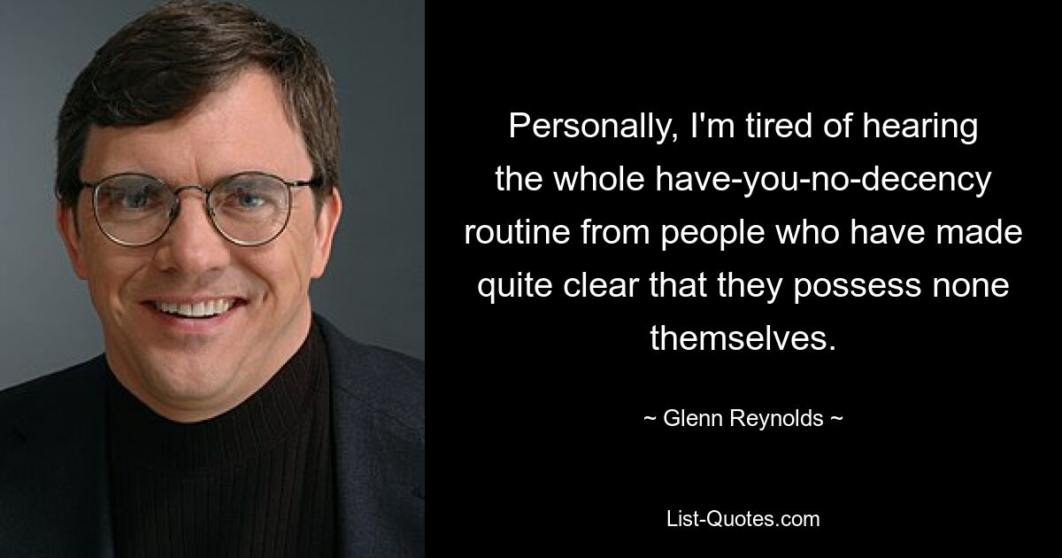 Personally, I'm tired of hearing the whole have-you-no-decency routine from people who have made quite clear that they possess none themselves. — © Glenn Reynolds