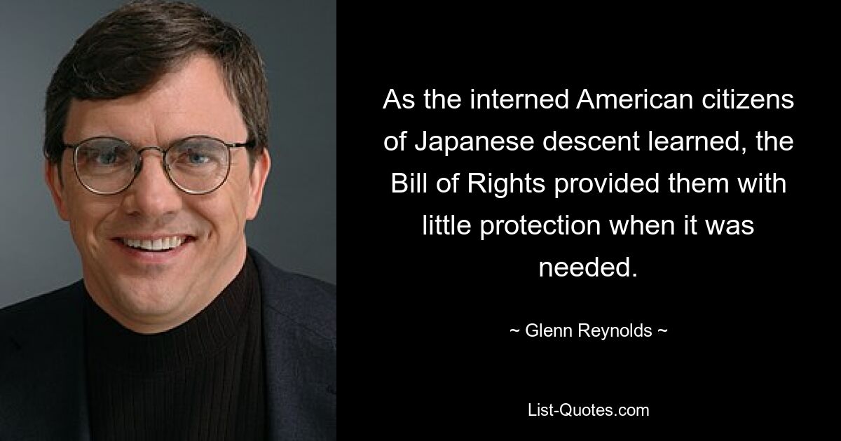 As the interned American citizens of Japanese descent learned, the Bill of Rights provided them with little protection when it was needed. — © Glenn Reynolds