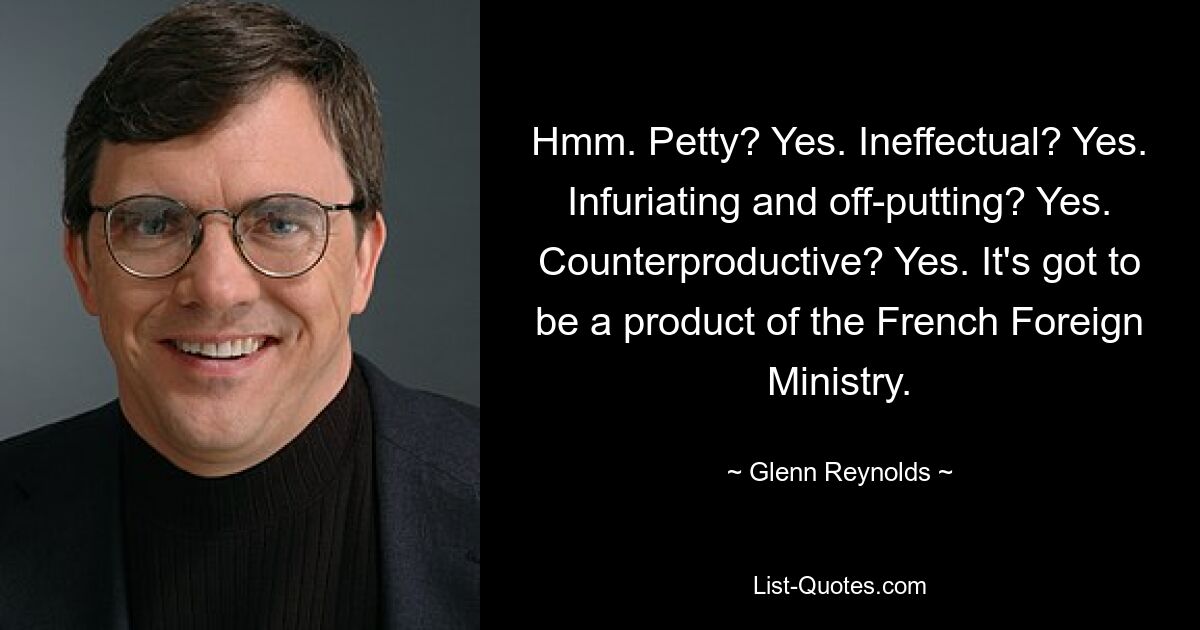 Hmm. Petty? Yes. Ineffectual? Yes. Infuriating and off-putting? Yes. Counterproductive? Yes. It's got to be a product of the French Foreign Ministry. — © Glenn Reynolds