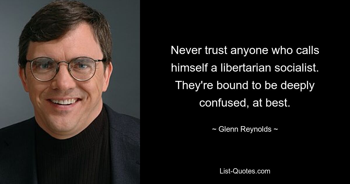 Never trust anyone who calls himself a libertarian socialist. They're bound to be deeply confused, at best. — © Glenn Reynolds