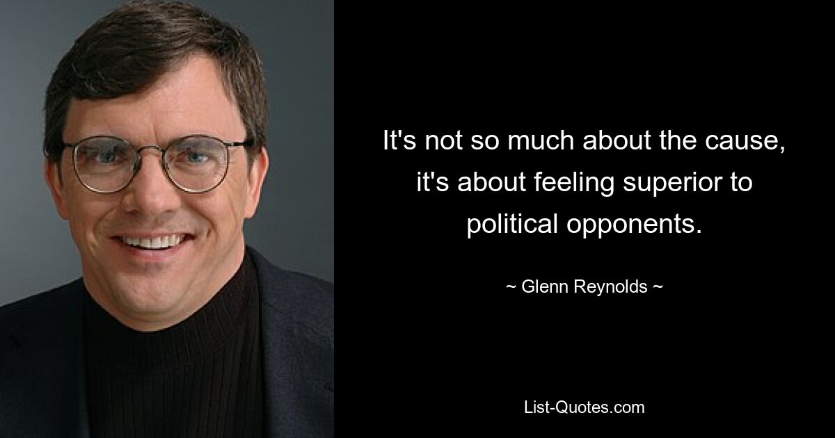 It's not so much about the cause, it's about feeling superior to political opponents. — © Glenn Reynolds