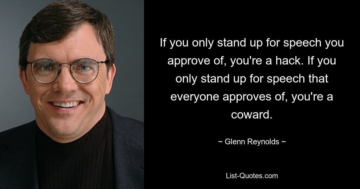 If you only stand up for speech you approve of, you're a hack. If you only stand up for speech that everyone approves of, you're a coward. — © Glenn Reynolds