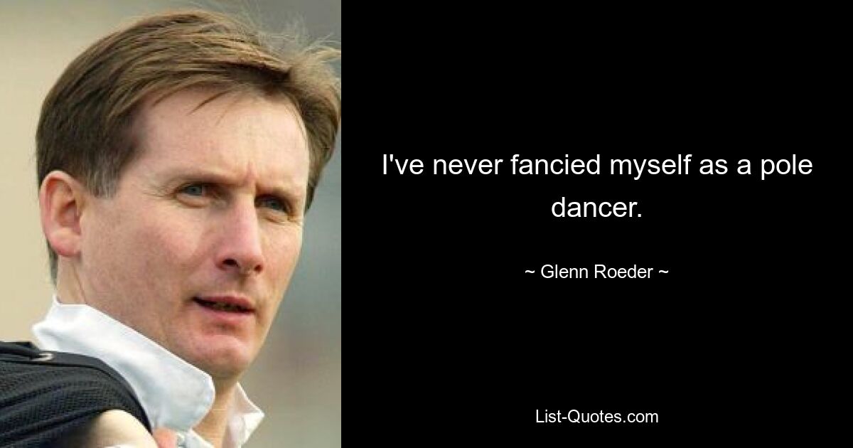 I've never fancied myself as a pole dancer. — © Glenn Roeder