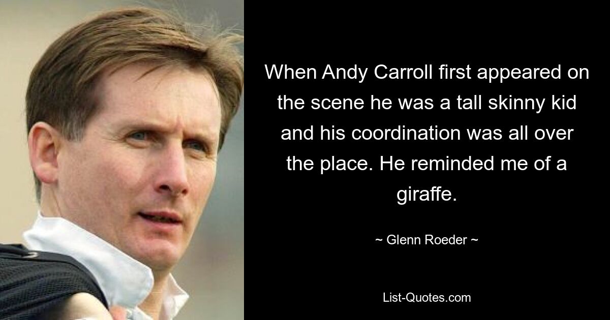 When Andy Carroll first appeared on the scene he was a tall skinny kid and his coordination was all over the place. He reminded me of a giraffe. — © Glenn Roeder