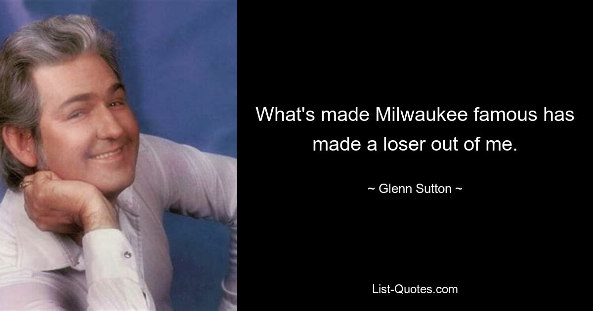 What's made Milwaukee famous has made a loser out of me. — © Glenn Sutton