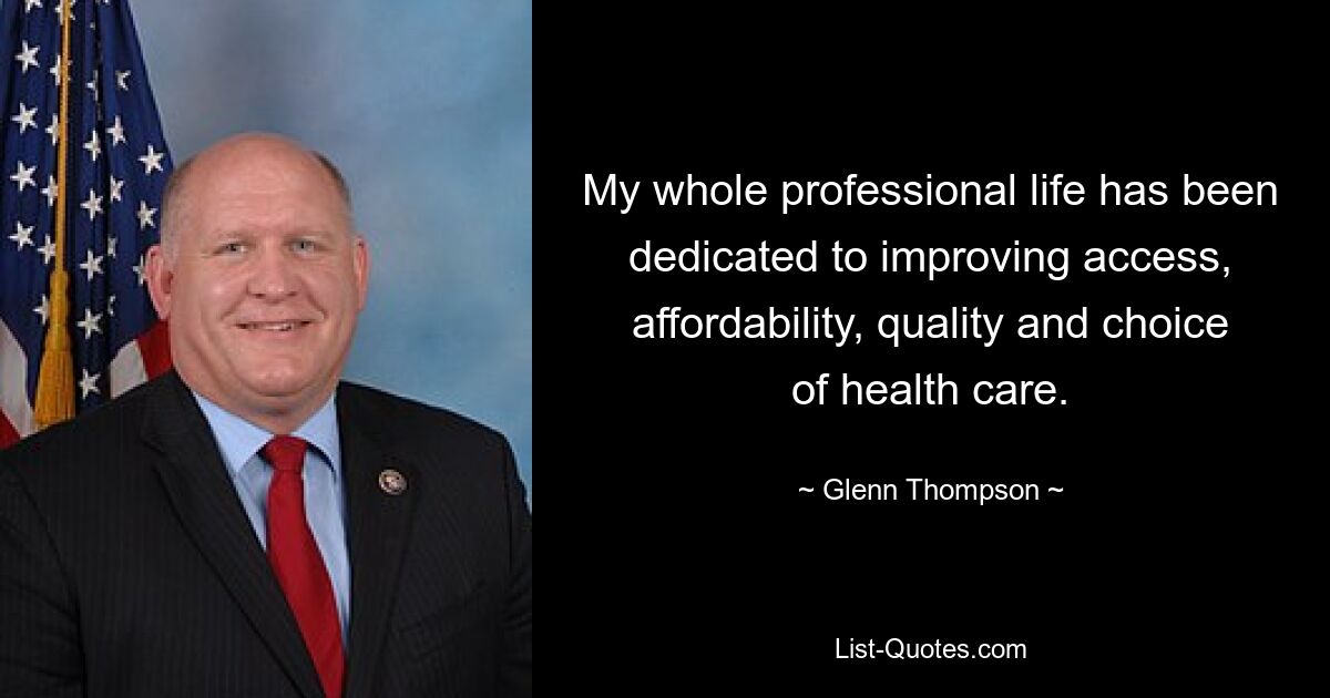 My whole professional life has been dedicated to improving access, affordability, quality and choice of health care. — © Glenn Thompson