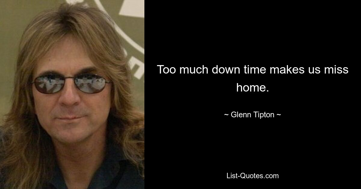 Too much down time makes us miss home. — © Glenn Tipton