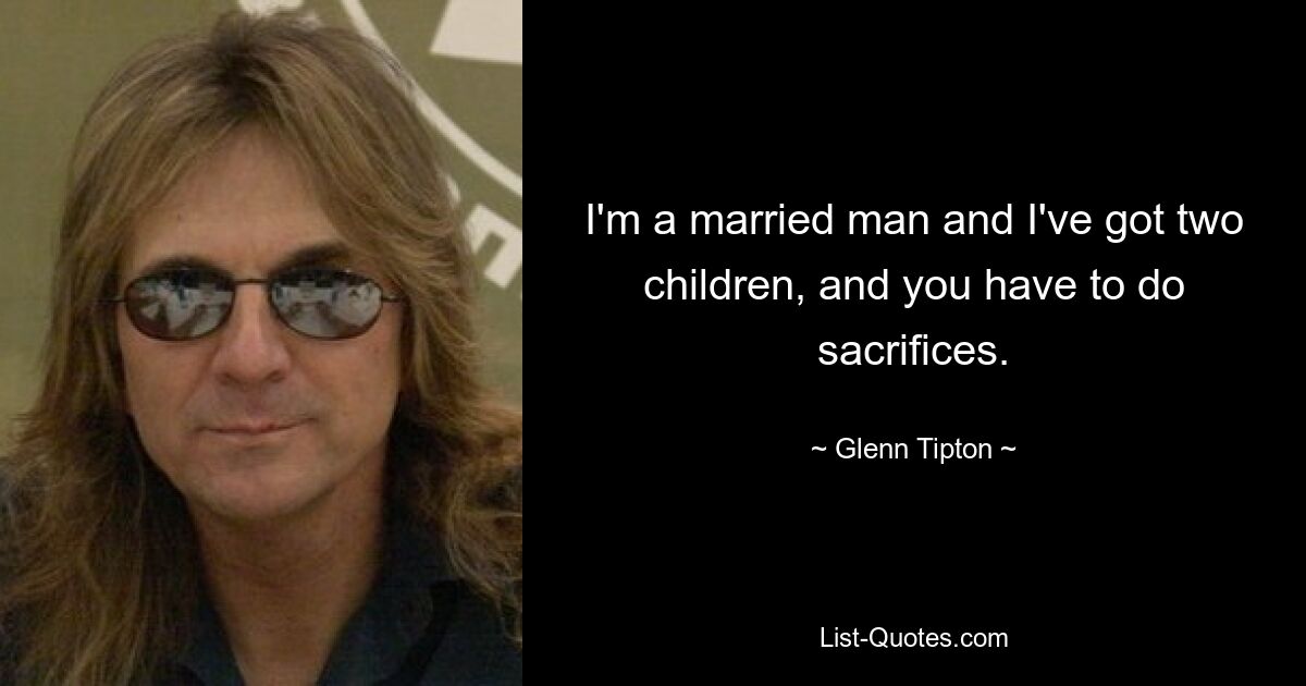 I'm a married man and I've got two children, and you have to do sacrifices. — © Glenn Tipton