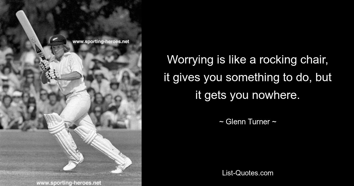 Worrying is like a rocking chair, it gives you something to do, but it gets you nowhere. — © Glenn Turner