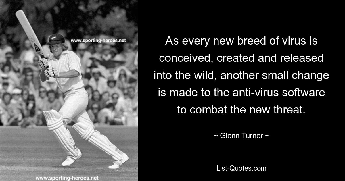 As every new breed of virus is conceived, created and released into the wild, another small change is made to the anti-virus software to combat the new threat. — © Glenn Turner